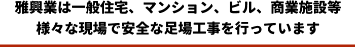 雅興業は一般住宅、マンション、ビル、商業施設等様々な現場で安全な足場工事を行っています